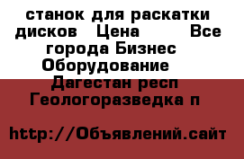 станок для раскатки дисков › Цена ­ 75 - Все города Бизнес » Оборудование   . Дагестан респ.,Геологоразведка п.